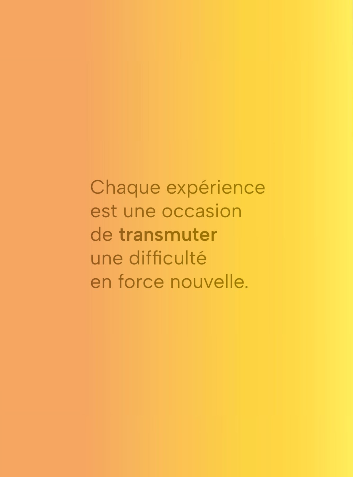 Chaque expérience est une occasion de transmuter une difficulté en force nouvelle.